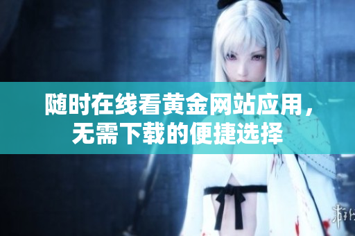 随时在线看黄金网站应用，无需下载的便捷选择