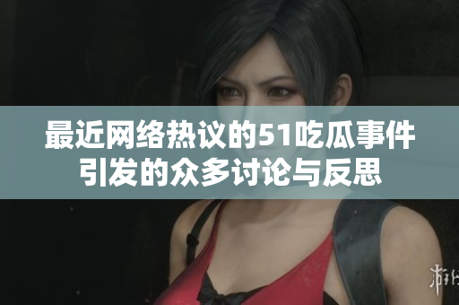 最近网络热议的51吃瓜事件引发的众多讨论与反思