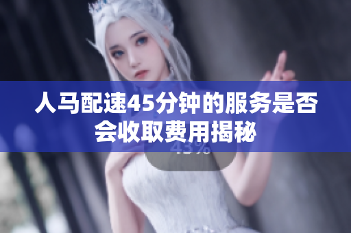 人马配速45分钟的服务是否会收取费用揭秘