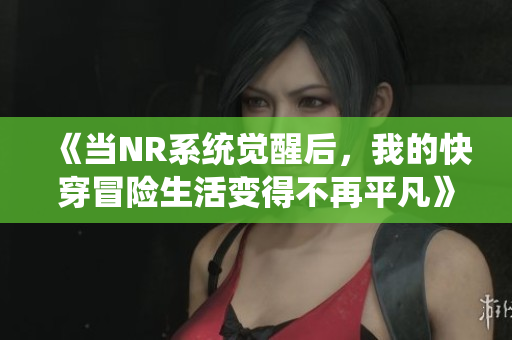 《当NR系统觉醒后，我的快穿冒险生活变得不再平凡》