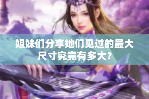 姐妹们分享她们见过的最大尺寸究竟有多大？