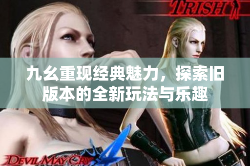 九幺重现经典魅力，探索旧版本的全新玩法与乐趣