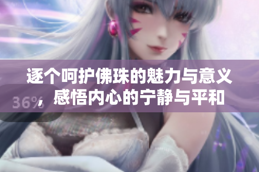 逐个呵护佛珠的魅力与意义，感悟内心的宁静与平和