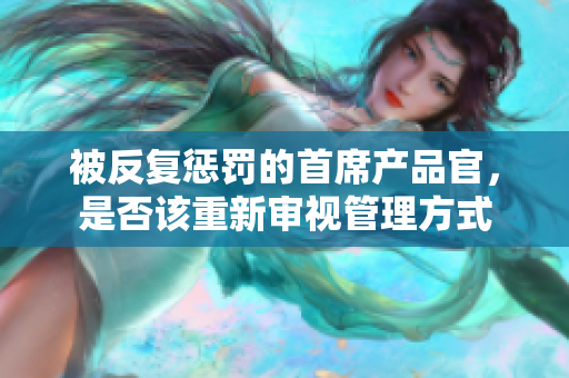 被反复惩罚的首席产品官，是否该重新审视管理方式