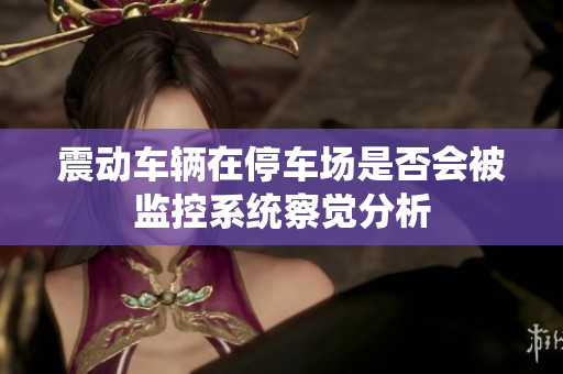 震动车辆在停车场是否会被监控系统察觉分析