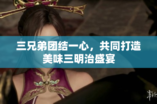 三兄弟团结一心，共同打造美味三明治盛宴