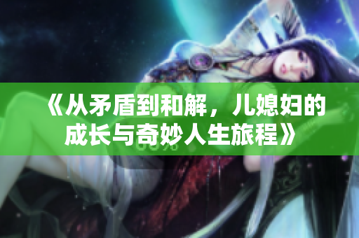 《从矛盾到和解，儿媳妇的成长与奇妙人生旅程》