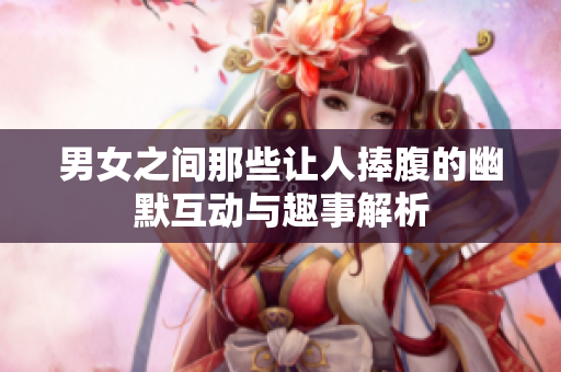 男女之间那些让人捧腹的幽默互动与趣事解析