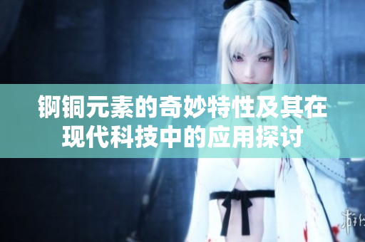 锕铜元素的奇妙特性及其在现代科技中的应用探讨