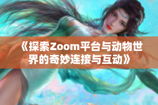 《探索Zoom平台与动物世界的奇妙连接与互动》
