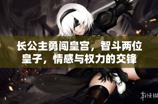 长公主勇闯皇宫，智斗两位皇子，情感与权力的交锋