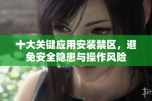 十大关键应用安装禁区，避免安全隐患与操作风险