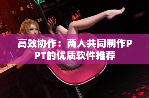 高效协作：两人共同制作PPT的优质软件推荐