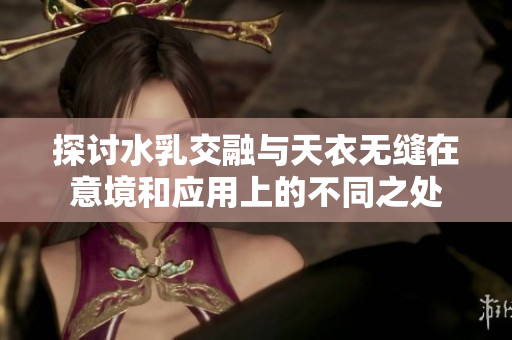 探讨水乳交融与天衣无缝在意境和应用上的不同之处