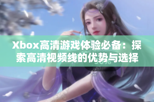 Xbox高清游戏体验必备：探索高清视频线的优势与选择技巧