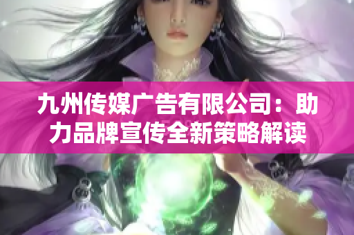 九州传媒广告有限公司：助力品牌宣传全新策略解读
