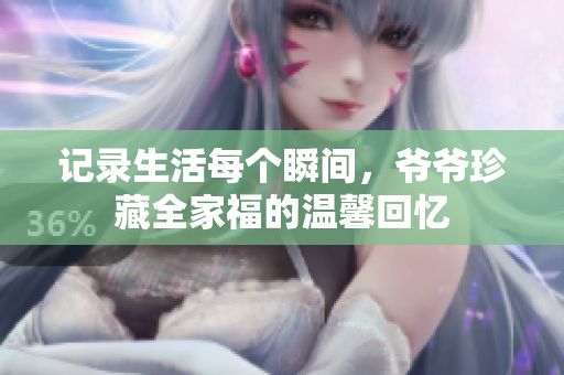 记录生活每个瞬间，爷爷珍藏全家福的温馨回忆