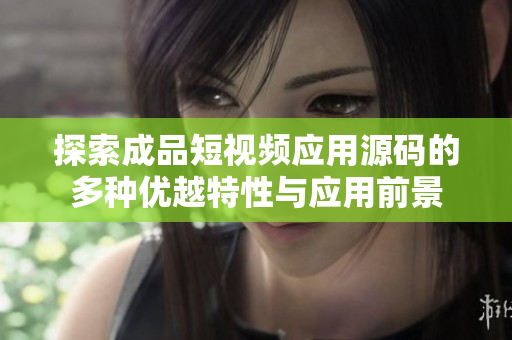 探索成品短视频应用源码的多种优越特性与应用前景