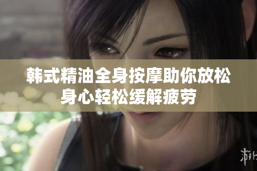韩式精油全身按摩助你放松身心轻松缓解疲劳