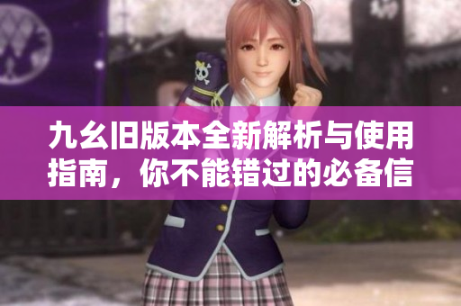 九幺旧版本全新解析与使用指南，你不能错过的必备信息