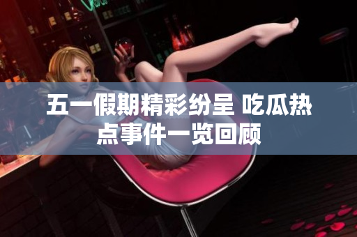 五一假期精彩纷呈 吃瓜热点事件一览回顾