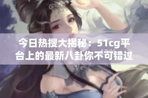 今日热搜大揭秘：51cg平台上的最新八卦你不可错过！