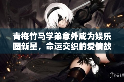 青梅竹马学弟意外成为娱乐圈新星，命运交织的爱情故事