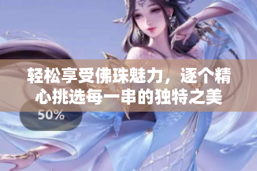 轻松享受佛珠魅力，逐个精心挑选每一串的独特之美