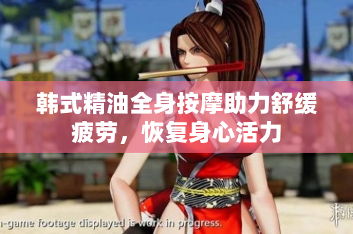 韩式精油全身按摩助力舒缓疲劳，恢复身心活力