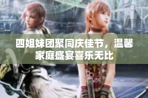 四姐妹团聚同庆佳节，温馨家庭盛宴喜乐无比