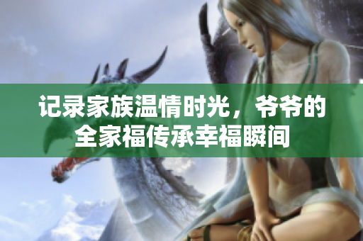 记录家族温情时光，爷爷的全家福传承幸福瞬间