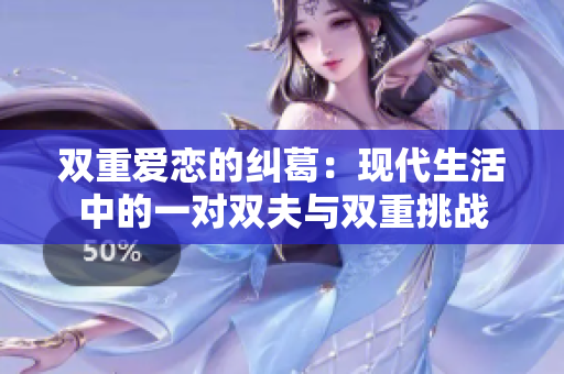 双重爱恋的纠葛：现代生活中的一对双夫与双重挑战