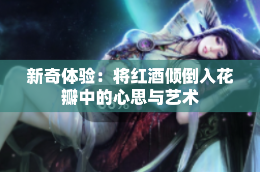 新奇体验：将红酒倾倒入花瓣中的心思与艺术