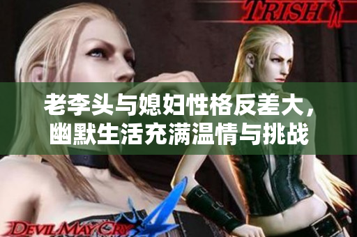 老李头与媳妇性格反差大，幽默生活充满温情与挑战