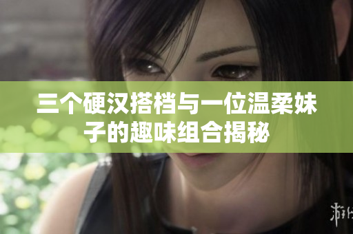 三个硬汉搭档与一位温柔妹子的趣味组合揭秘