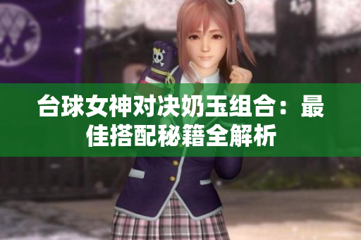 台球女神对决奶玉组合：最佳搭配秘籍全解析