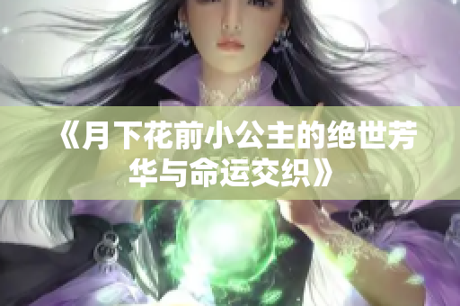 《月下花前小公主的绝世芳华与命运交织》