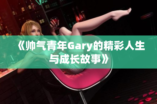 《帅气青年Gary的精彩人生与成长故事》