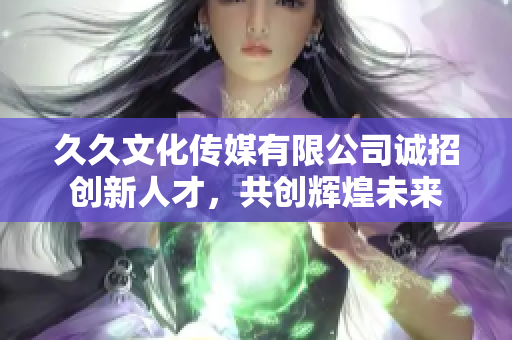 久久文化传媒有限公司诚招创新人才，共创辉煌未来