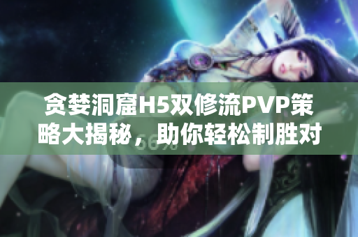 贪婪洞窟H5双修流PVP策略大揭秘，助你轻松制胜对战