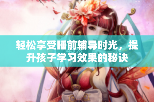 轻松享受睡前辅导时光，提升孩子学习效果的秘诀