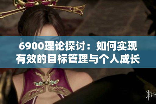 6900理论探讨：如何实现有效的目标管理与个人成长
