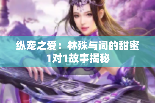 纵宠之爱：林殊与词的甜蜜1对1故事揭秘