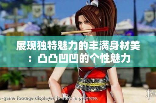 展现独特魅力的丰满身材美：凸凸凹凹的个性魅力