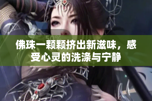 佛珠一颗颗挤出新滋味，感受心灵的洗涤与宁静