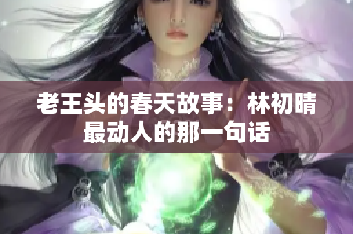 老王头的春天故事：林初晴最动人的那一句话