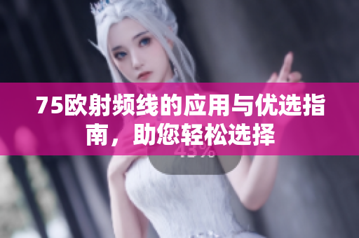 75欧射频线的应用与优选指南，助您轻松选择