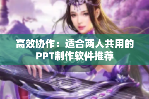 高效协作：适合两人共用的PPT制作软件推荐