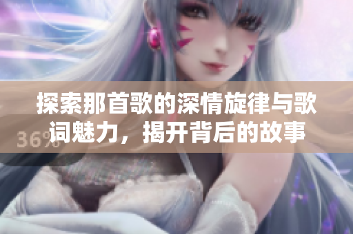 探索那首歌的深情旋律与歌词魅力，揭开背后的故事
