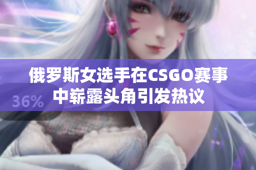 俄罗斯女选手在CSGO赛事中崭露头角引发热议